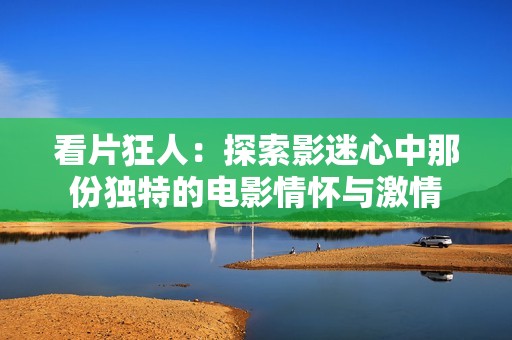 看片狂人：探索影迷心中那份独特的电影情怀与激情