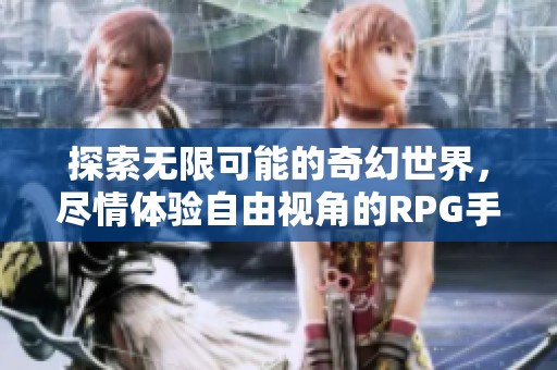 探索无限可能的奇幻世界，尽情体验自由视角的RPG手游