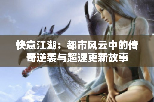 快意江湖：都市风云中的传奇逆袭与超速更新故事