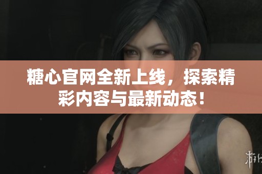 糖心官网全新上线，探索精彩内容与最新动态！