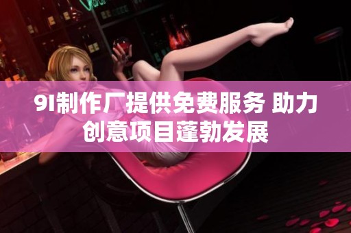 9I制作厂提供免费服务 助力创意项目蓬勃发展