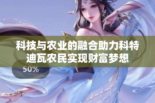科技与农业的融合助力科特迪瓦农民实现财富梦想