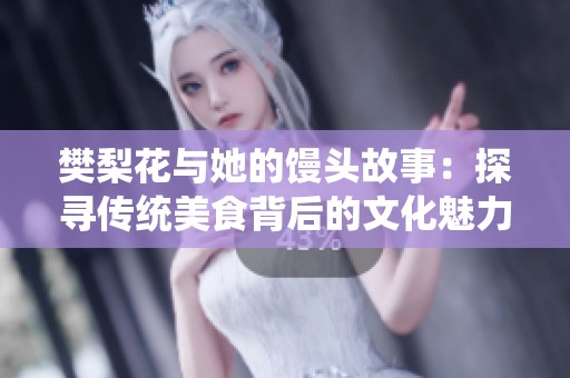 樊梨花与她的馒头故事：探寻传统美食背后的文化魅力