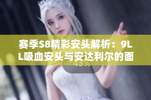 赛季S8精彩安头解析：9LL吸血安头与安达利尔的面装属性解析