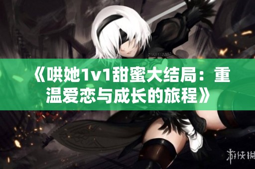 《哄她1v1甜蜜大结局：重温爱恋与成长的旅程》