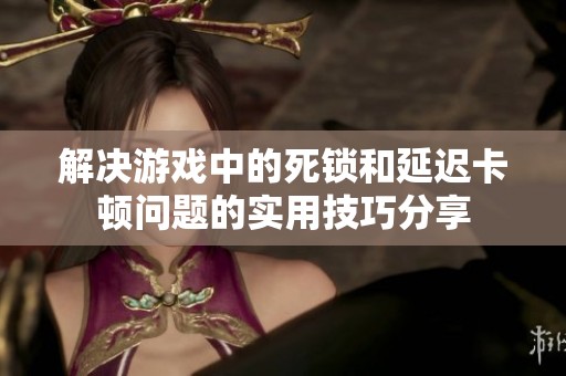 解决游戏中的死锁和延迟卡顿问题的实用技巧分享