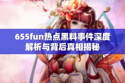 655fun热点黑料事件深度解析与背后真相揭秘