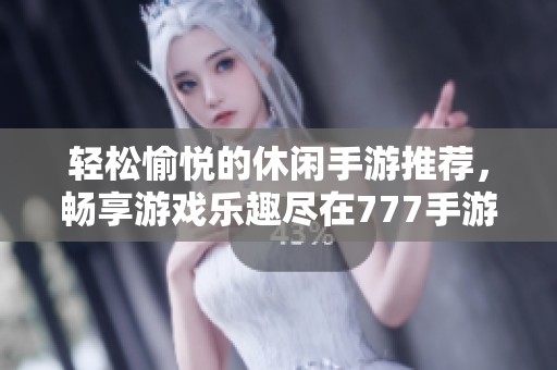 轻松愉悦的休闲手游推荐，畅享游戏乐趣尽在777手游网