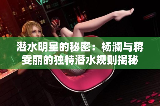 潜水明星的秘密：杨澜与蒋雯丽的独特潜水规则揭秘