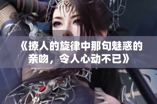 《撩人的旋律中那句魅惑的亲吻，令人心动不已》