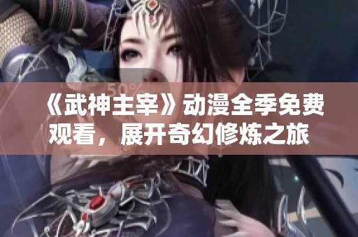 《武神主宰》动漫全季免费观看，展开奇幻修炼之旅
