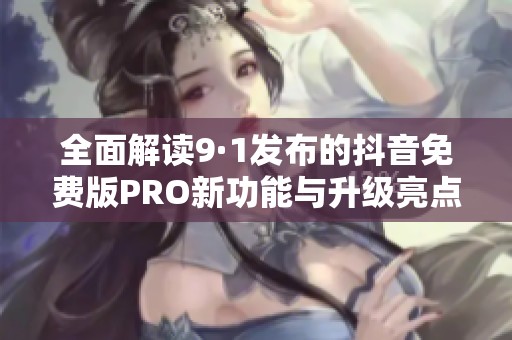 全面解读9·1发布的抖音免费版PRO新功能与升级亮点