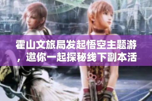 霍山文旅局发起悟空主题游，邀你一起探秘线下副本活动！