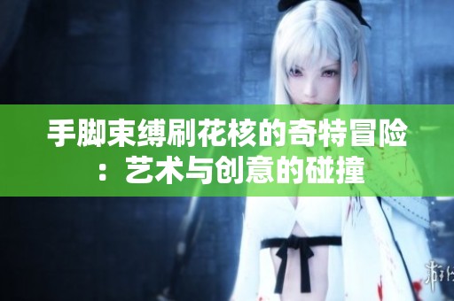 手脚束缚刷花核的奇特冒险：艺术与创意的碰撞