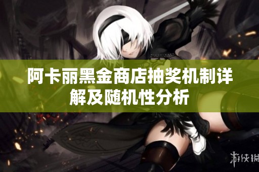 阿卡丽黑金商店抽奖机制详解及随机性分析