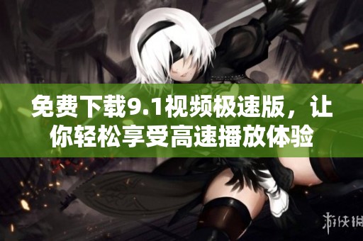 免费下载9.1视频极速版，让你轻松享受高速播放体验