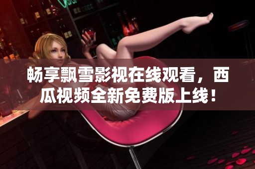 畅享飘雪影视在线观看，西瓜视频全新免费版上线！