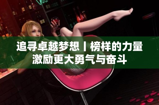 追寻卓越梦想丨榜样的力量激励更大勇气与奋斗