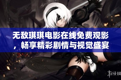无敌琪琪电影在线免费观影，畅享精彩剧情与视觉盛宴