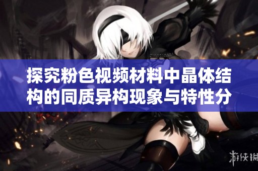 探究粉色视频材料中晶体结构的同质异构现象与特性分析