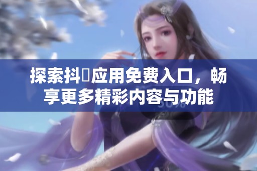 探索抖抈应用免费入口，畅享更多精彩内容与功能