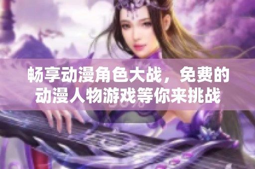 畅享动漫角色大战，免费的动漫人物游戏等你来挑战