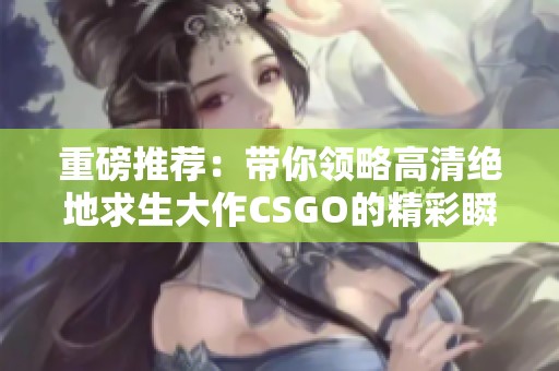 重磅推荐：带你领略高清绝地求生大作CSGO的精彩瞬间