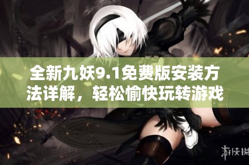全新九妖9.1免费版安装方法详解，轻松愉快玩转游戏