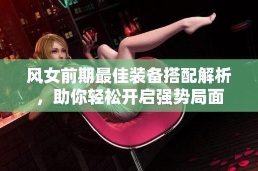 风女前期最佳装备搭配解析，助你轻松开启强势局面