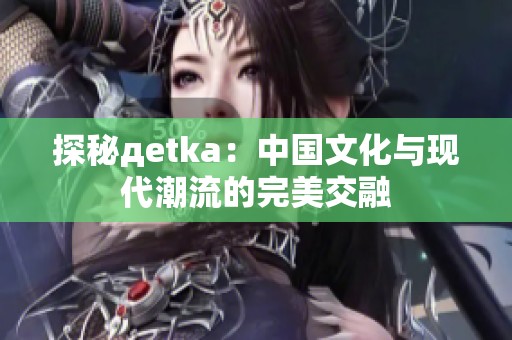 探秘дetka：中国文化与现代潮流的完美交融