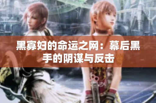 黑寡妇的命运之网：幕后黑手的阴谋与反击