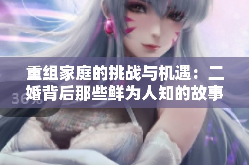 重组家庭的挑战与机遇：二婚背后那些鲜为人知的故事