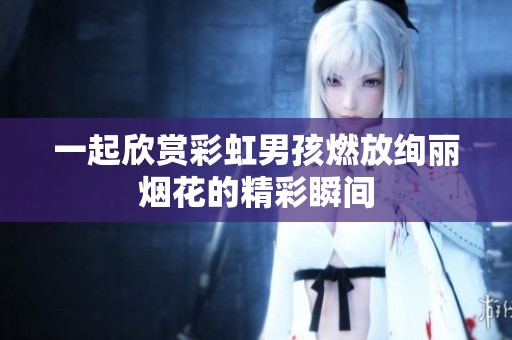 一起欣赏彩虹男孩燃放绚丽烟花的精彩瞬间