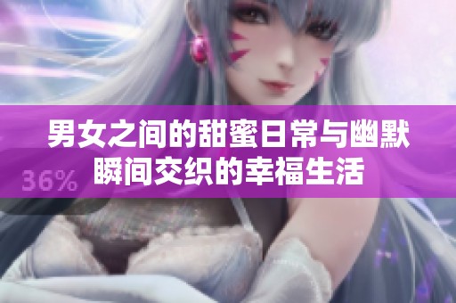 男女之间的甜蜜日常与幽默瞬间交织的幸福生活