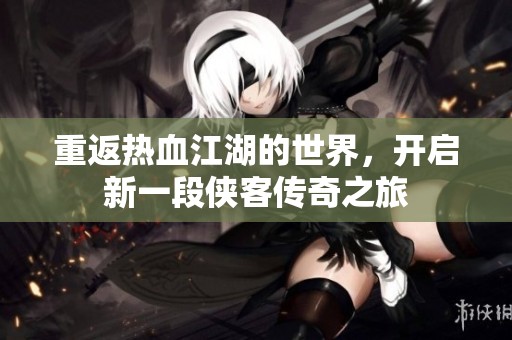 重返热血江湖的世界，开启新一段侠客传奇之旅