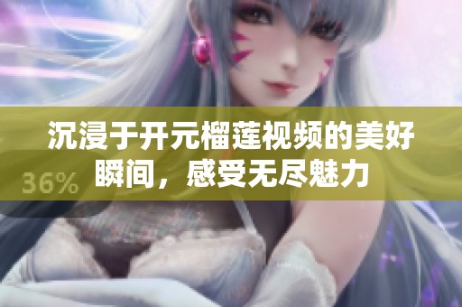 沉浸于开元榴莲视频的美好瞬间，感受无尽魅力