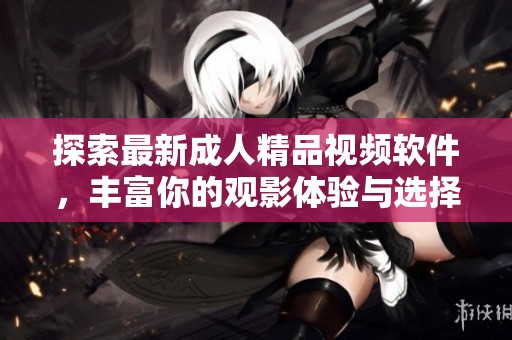 探索最新成人精品视频软件，丰富你的观影体验与选择