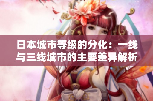 日本城市等级的分化：一线与三线城市的主要差异解析