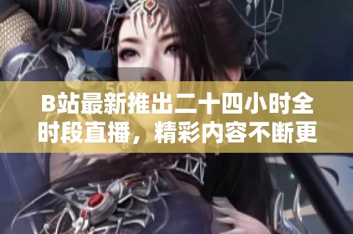 B站最新推出二十四小时全时段直播，精彩内容不断更新