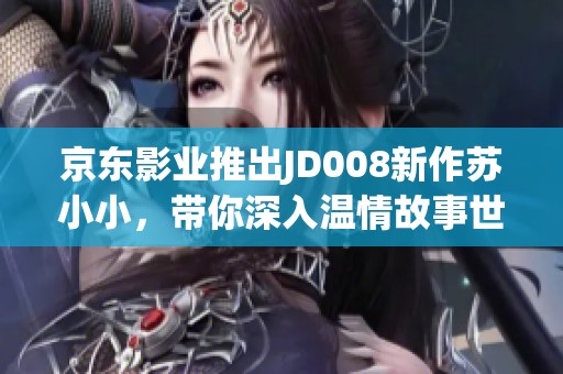 京东影业推出JD008新作苏小小，带你深入温情故事世界