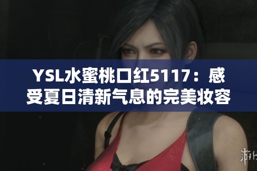 YSL水蜜桃口红5117：感受夏日清新气息的完美妆容选择