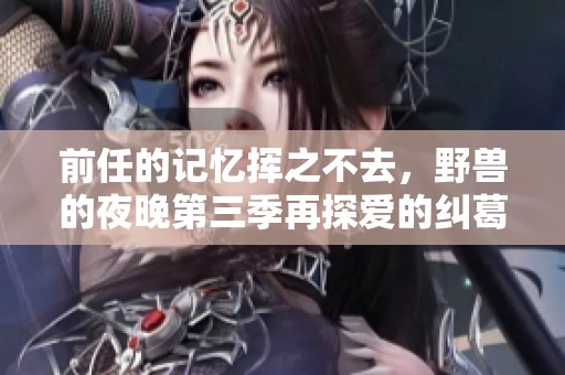 前任的记忆挥之不去，野兽的夜晚第三季再探爱的纠葛