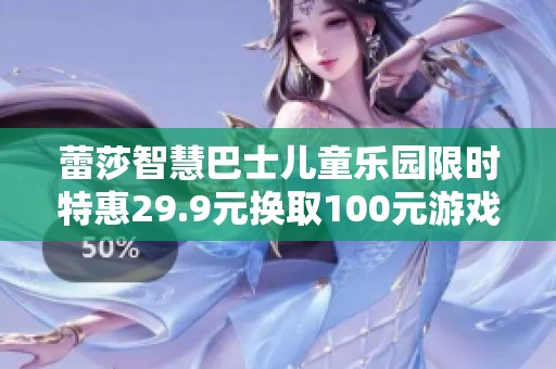 蕾莎智慧巴士儿童乐园限时特惠29.9元换取100元游戏币活动来袭！