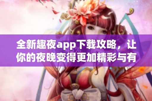 全新趣夜app下载攻略，让你的夜晚变得更加精彩与有趣