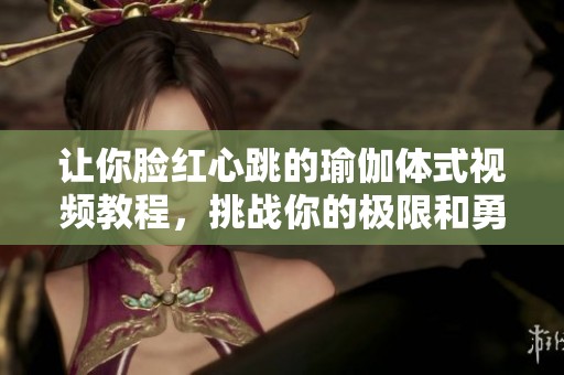 让你脸红心跳的瑜伽体式视频教程，挑战你的极限和勇气
