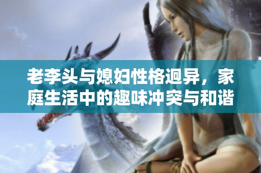 老李头与媳妇性格迥异，家庭生活中的趣味冲突与和谐共存
