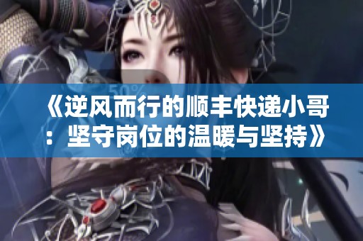 《逆风而行的顺丰快递小哥：坚守岗位的温暖与坚持》