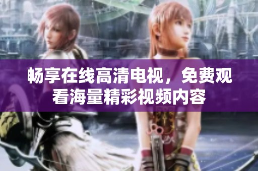 畅享在线高清电视，免费观看海量精彩视频内容