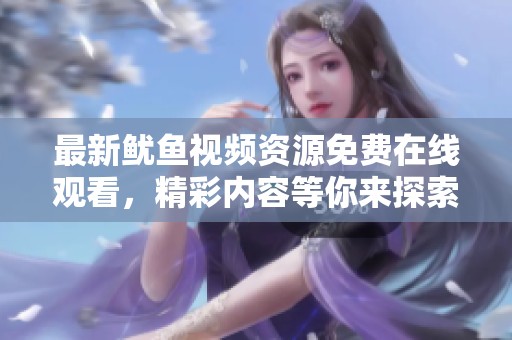 最新鱿鱼视频资源免费在线观看，精彩内容等你来探索