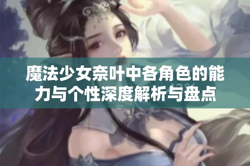 魔法少女奈叶中各角色的能力与个性深度解析与盘点